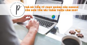Thà bỏ tiền tỷ chạy quảng cáo Google còn hơn tốn vài trăm triệu làm SEO?